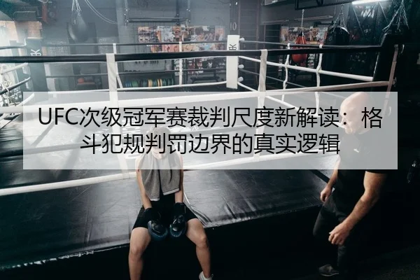 UFC次级冠军赛裁判尺度新解读：格斗犯规判罚边界的真实逻辑